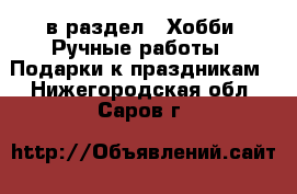  в раздел : Хобби. Ручные работы » Подарки к праздникам . Нижегородская обл.,Саров г.